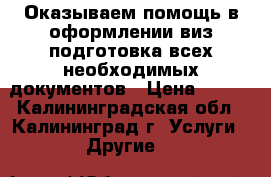 Оказываем помощь в оформлении виз,подготовка всех необходимых документов › Цена ­ 500 - Калининградская обл., Калининград г. Услуги » Другие   